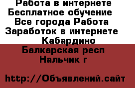 Работа в интернете. Бесплатное обучение. - Все города Работа » Заработок в интернете   . Кабардино-Балкарская респ.,Нальчик г.